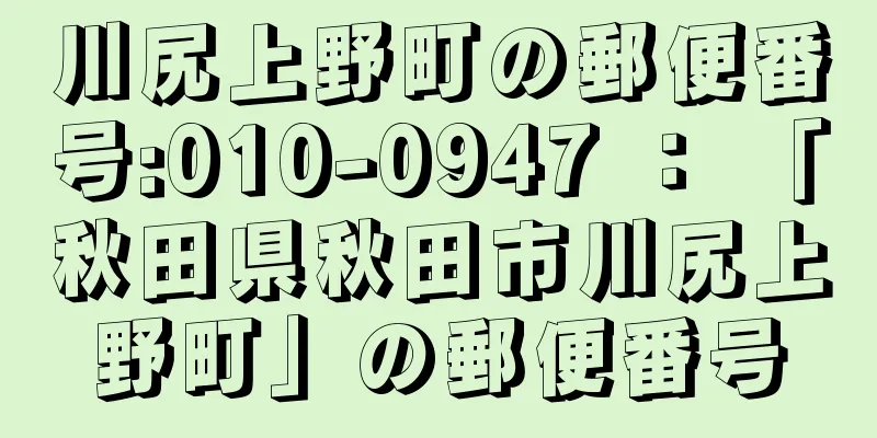 川尻上野町の郵便番号:010-0947 ： 「秋田県秋田市川尻上野町」の郵便番号