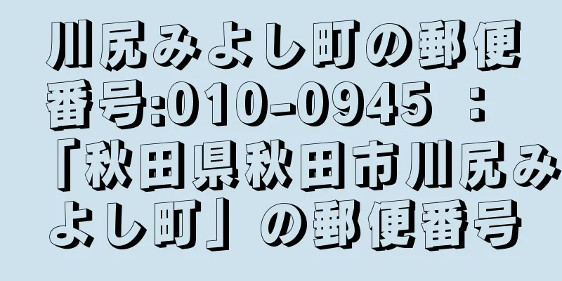 川尻みよし町の郵便番号:010-0945 ： 「秋田県秋田市川尻みよし町」の郵便番号