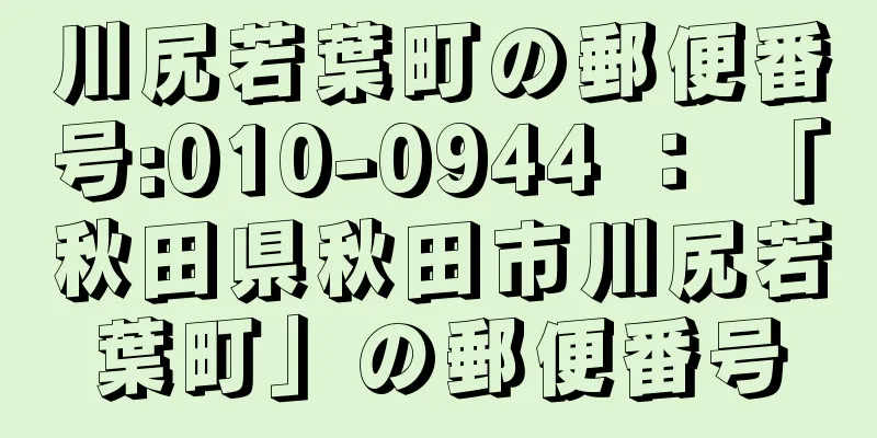 川尻若葉町の郵便番号:010-0944 ： 「秋田県秋田市川尻若葉町」の郵便番号