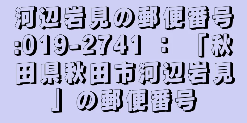 河辺岩見の郵便番号:019-2741 ： 「秋田県秋田市河辺岩見」の郵便番号