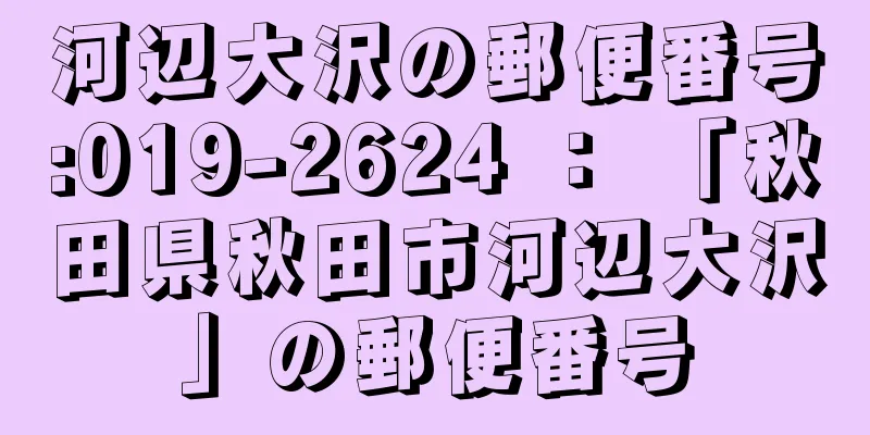 河辺大沢の郵便番号:019-2624 ： 「秋田県秋田市河辺大沢」の郵便番号