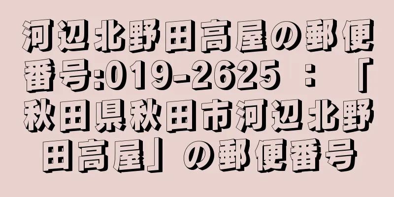 河辺北野田高屋の郵便番号:019-2625 ： 「秋田県秋田市河辺北野田高屋」の郵便番号