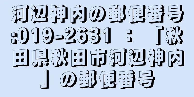 河辺神内の郵便番号:019-2631 ： 「秋田県秋田市河辺神内」の郵便番号