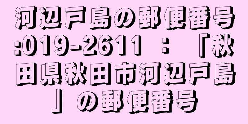 河辺戸島の郵便番号:019-2611 ： 「秋田県秋田市河辺戸島」の郵便番号