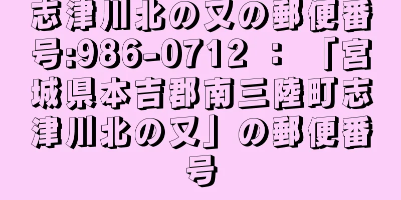 志津川北の又の郵便番号:986-0712 ： 「宮城県本吉郡南三陸町志津川北の又」の郵便番号