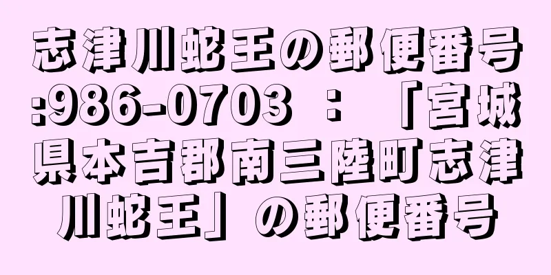 志津川蛇王の郵便番号:986-0703 ： 「宮城県本吉郡南三陸町志津川蛇王」の郵便番号