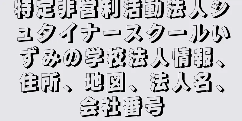 特定非営利活動法人シュタイナースクールいずみの学校法人情報、住所、地図、法人名、会社番号