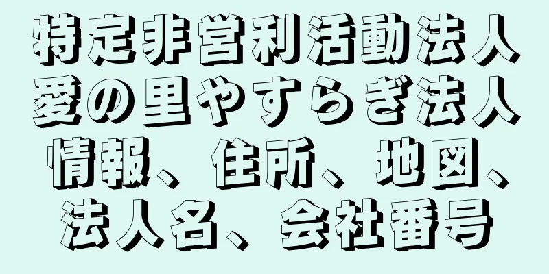 特定非営利活動法人愛の里やすらぎ法人情報、住所、地図、法人名、会社番号