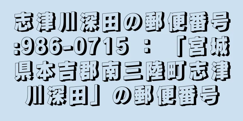 志津川深田の郵便番号:986-0715 ： 「宮城県本吉郡南三陸町志津川深田」の郵便番号