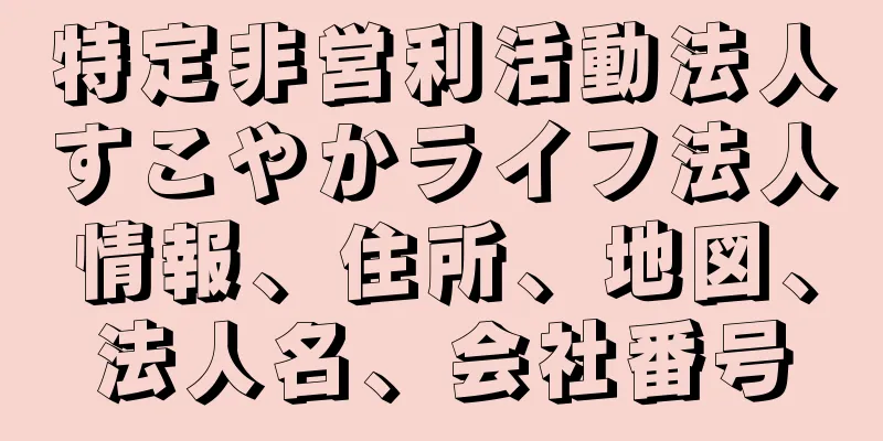 特定非営利活動法人すこやかライフ法人情報、住所、地図、法人名、会社番号