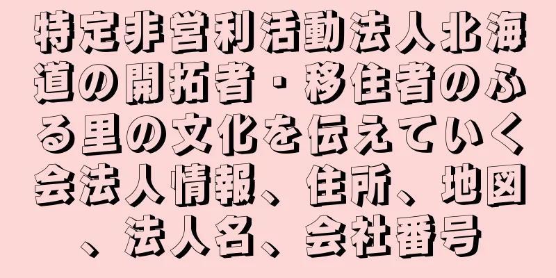 特定非営利活動法人北海道の開拓者・移住者のふる里の文化を伝えていく会法人情報、住所、地図、法人名、会社番号