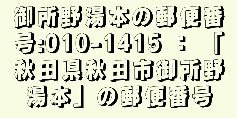 御所野湯本の郵便番号:010-1415 ： 「秋田県秋田市御所野湯本」の郵便番号