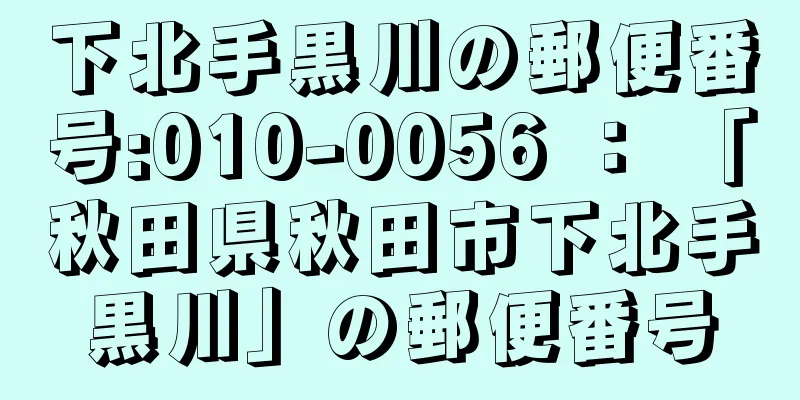 下北手黒川の郵便番号:010-0056 ： 「秋田県秋田市下北手黒川」の郵便番号