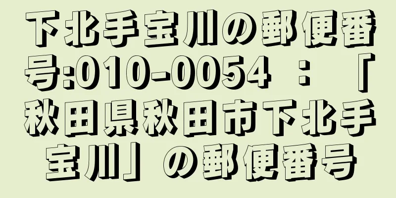 下北手宝川の郵便番号:010-0054 ： 「秋田県秋田市下北手宝川」の郵便番号