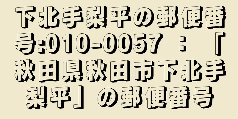 下北手梨平の郵便番号:010-0057 ： 「秋田県秋田市下北手梨平」の郵便番号