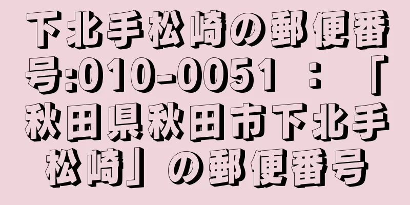 下北手松崎の郵便番号:010-0051 ： 「秋田県秋田市下北手松崎」の郵便番号