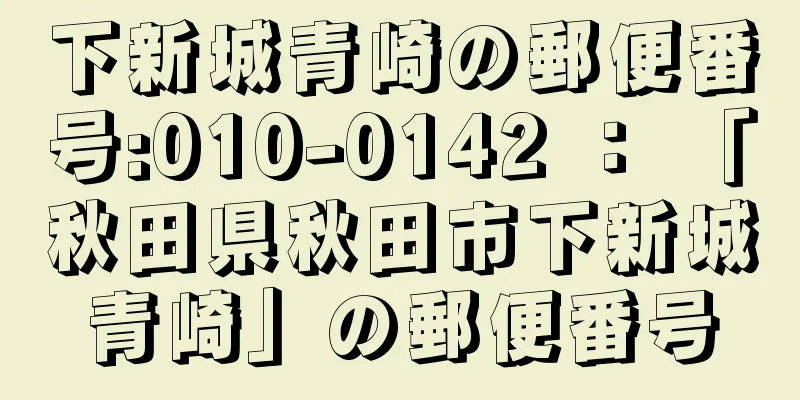 下新城青崎の郵便番号:010-0142 ： 「秋田県秋田市下新城青崎」の郵便番号