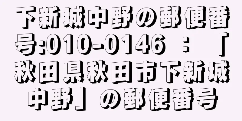 下新城中野の郵便番号:010-0146 ： 「秋田県秋田市下新城中野」の郵便番号