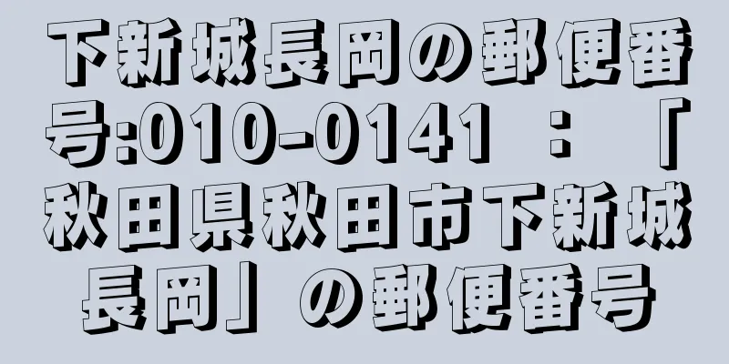 下新城長岡の郵便番号:010-0141 ： 「秋田県秋田市下新城長岡」の郵便番号