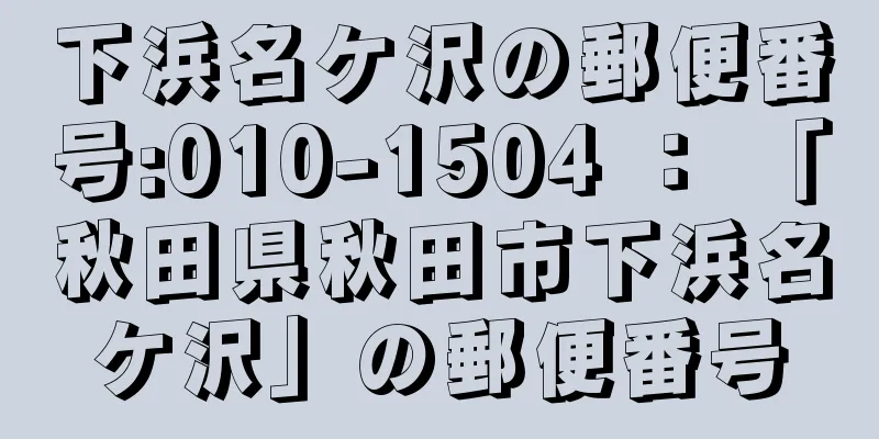 下浜名ケ沢の郵便番号:010-1504 ： 「秋田県秋田市下浜名ケ沢」の郵便番号