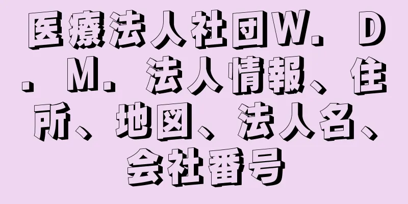 医療法人社団Ｗ．Ｄ．Ｍ．法人情報、住所、地図、法人名、会社番号