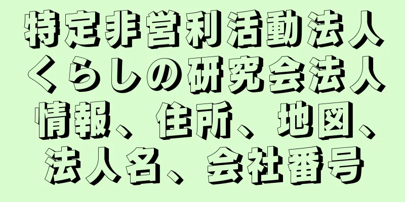 特定非営利活動法人くらしの研究会法人情報、住所、地図、法人名、会社番号