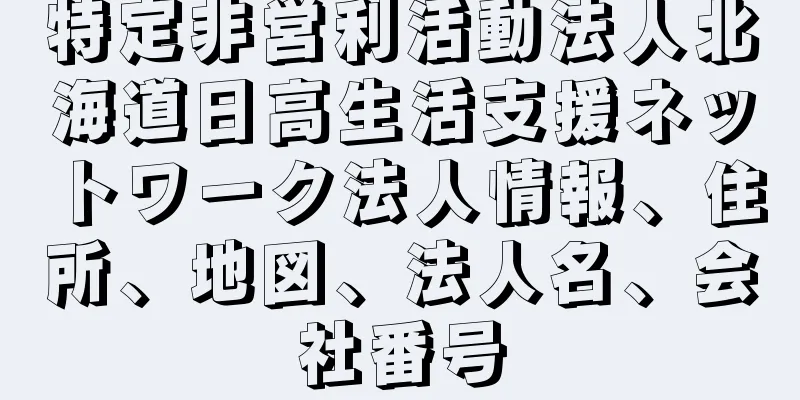 特定非営利活動法人北海道日高生活支援ネットワーク法人情報、住所、地図、法人名、会社番号