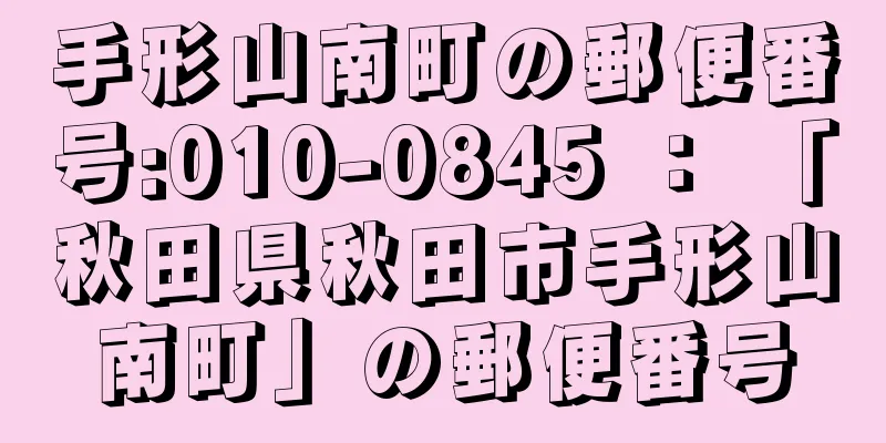 手形山南町の郵便番号:010-0845 ： 「秋田県秋田市手形山南町」の郵便番号