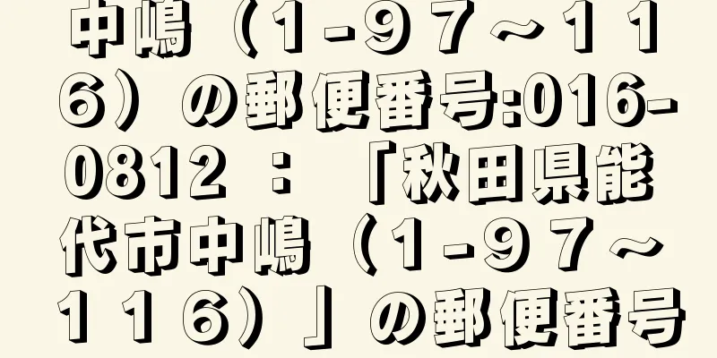 中嶋（１−９７〜１１６）の郵便番号:016-0812 ： 「秋田県能代市中嶋（１−９７〜１１６）」の郵便番号