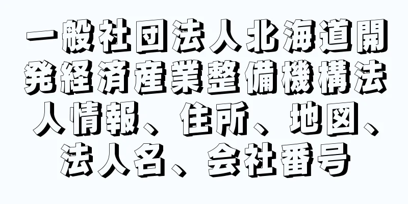 一般社団法人北海道開発経済産業整備機構法人情報、住所、地図、法人名、会社番号