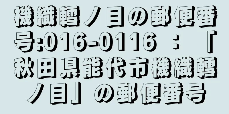 機織轌ノ目の郵便番号:016-0116 ： 「秋田県能代市機織轌ノ目」の郵便番号