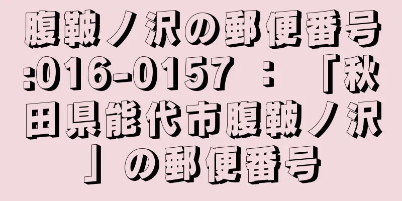 腹鞁ノ沢の郵便番号:016-0157 ： 「秋田県能代市腹鞁ノ沢」の郵便番号