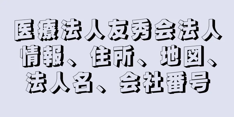 医療法人友秀会法人情報、住所、地図、法人名、会社番号