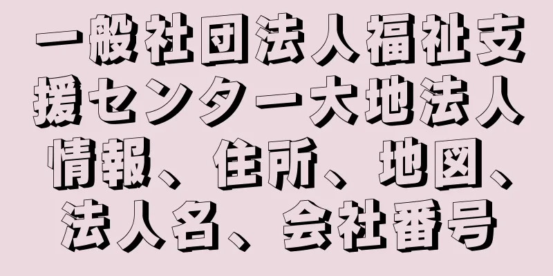 一般社団法人福祉支援センター大地法人情報、住所、地図、法人名、会社番号