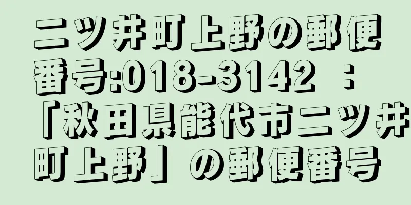 二ツ井町上野の郵便番号:018-3142 ： 「秋田県能代市二ツ井町上野」の郵便番号