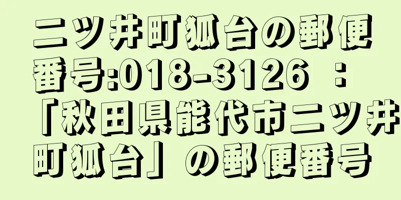 二ツ井町狐台の郵便番号:018-3126 ： 「秋田県能代市二ツ井町狐台」の郵便番号