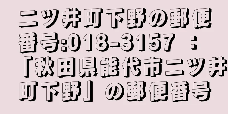 二ツ井町下野の郵便番号:018-3157 ： 「秋田県能代市二ツ井町下野」の郵便番号