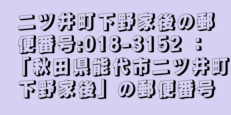 二ツ井町下野家後の郵便番号:018-3152 ： 「秋田県能代市二ツ井町下野家後」の郵便番号