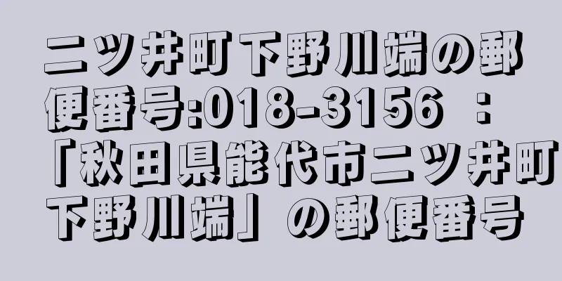 二ツ井町下野川端の郵便番号:018-3156 ： 「秋田県能代市二ツ井町下野川端」の郵便番号