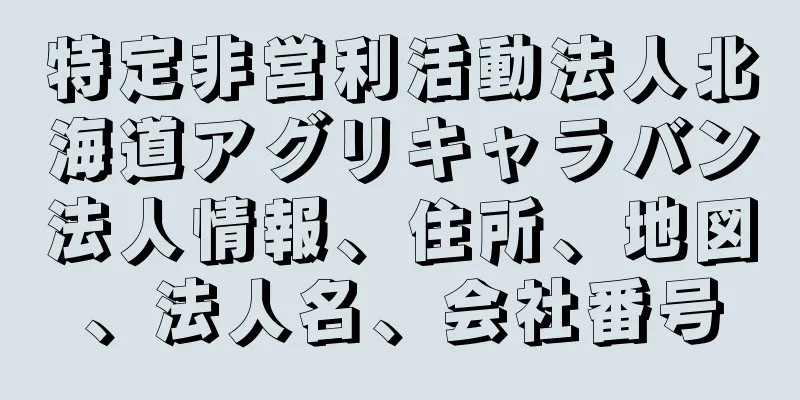 特定非営利活動法人北海道アグリキャラバン法人情報、住所、地図、法人名、会社番号