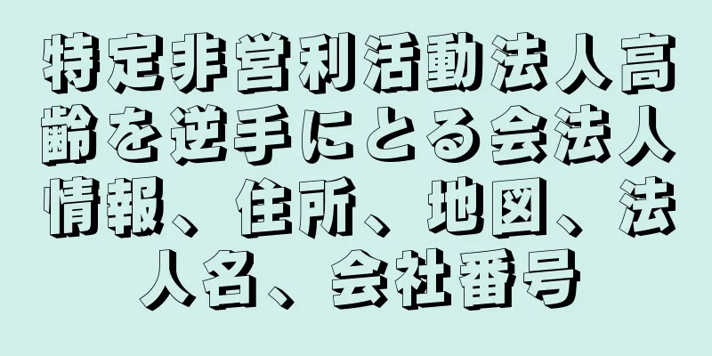 特定非営利活動法人高齢を逆手にとる会法人情報、住所、地図、法人名、会社番号