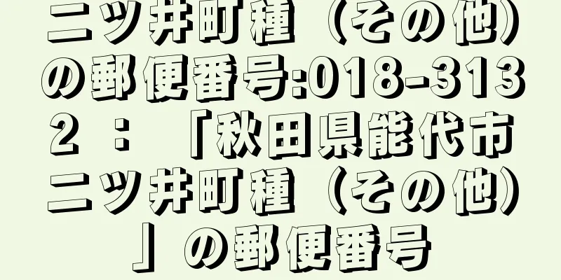 二ツ井町種（その他）の郵便番号:018-3132 ： 「秋田県能代市二ツ井町種（その他）」の郵便番号