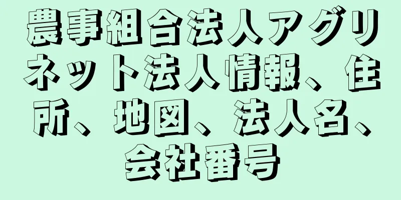 農事組合法人アグリネット法人情報、住所、地図、法人名、会社番号