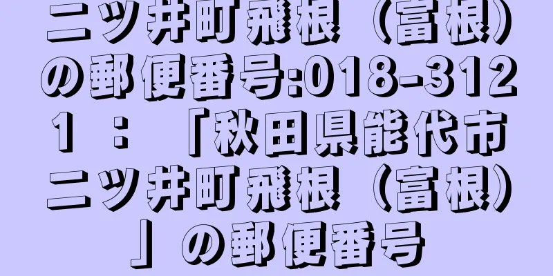 二ツ井町飛根（富根）の郵便番号:018-3121 ： 「秋田県能代市二ツ井町飛根（富根）」の郵便番号