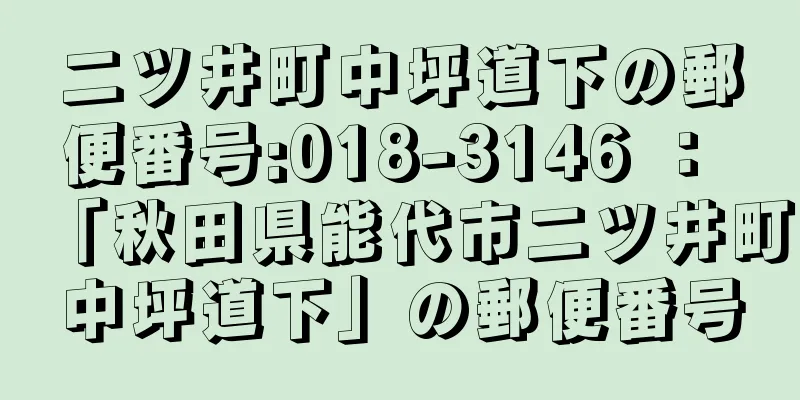 二ツ井町中坪道下の郵便番号:018-3146 ： 「秋田県能代市二ツ井町中坪道下」の郵便番号