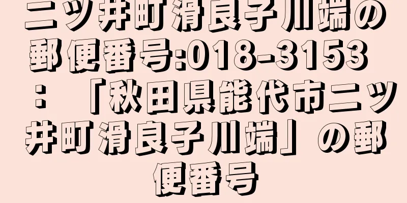 二ツ井町滑良子川端の郵便番号:018-3153 ： 「秋田県能代市二ツ井町滑良子川端」の郵便番号