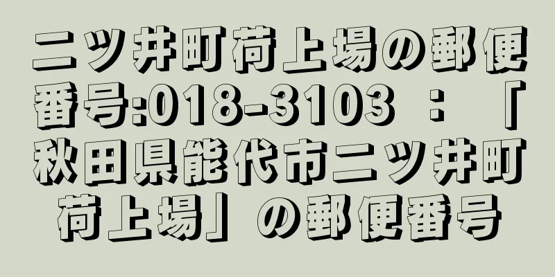 二ツ井町荷上場の郵便番号:018-3103 ： 「秋田県能代市二ツ井町荷上場」の郵便番号