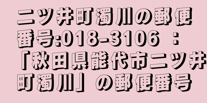 二ツ井町濁川の郵便番号:018-3106 ： 「秋田県能代市二ツ井町濁川」の郵便番号