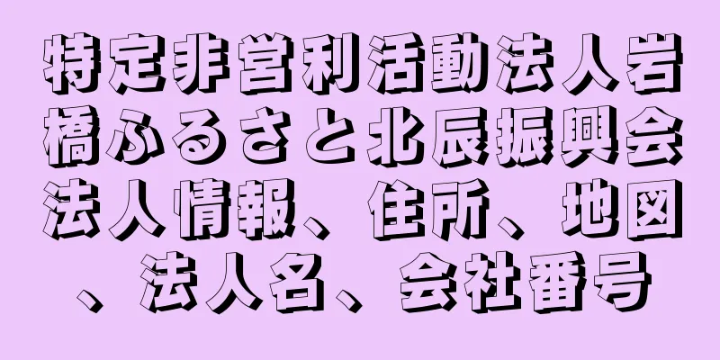 特定非営利活動法人岩橋ふるさと北辰振興会法人情報、住所、地図、法人名、会社番号