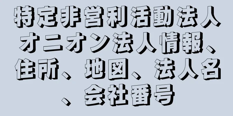 特定非営利活動法人オニオン法人情報、住所、地図、法人名、会社番号